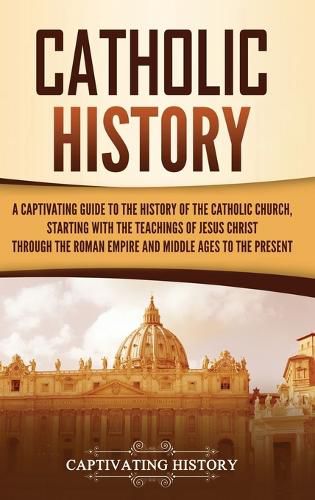 Cover image for Catholic History: A Captivating Guide to the History of the Catholic Church, Starting with the Teachings of Jesus Christ Through the Roman Empire and Middle Ages to the Present