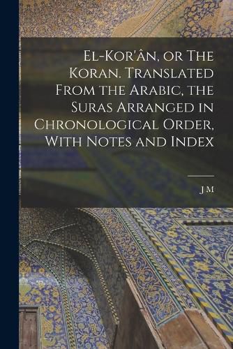 Cover image for El-Kor'an, or The Koran. Translated From the Arabic, the Suras Arranged in Chronological Order, With Notes and Index