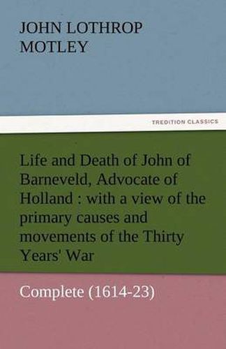 Cover image for Life and Death of John of Barneveld, Advocate of Holland: With a View of the Primary Causes and Movements of the Thirty Years' War - Complete (1614-23