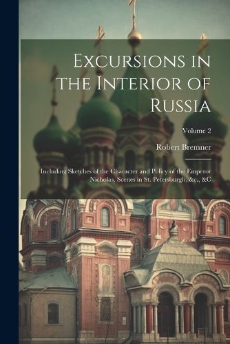 Cover image for Excursions in the Interior of Russia; Including Sketches of the Character and Policy of the Emperor Nicholas, Scenes in St. Petersburgh, &c., &c; Volume 2