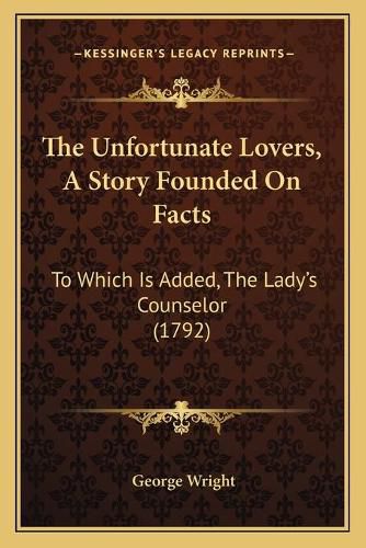 The Unfortunate Lovers, a Story Founded on Facts: To Which Is Added, the Lady's Counselor (1792)