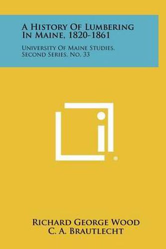 Cover image for A History of Lumbering in Maine, 1820-1861: University of Maine Studies, Second Series, No. 33