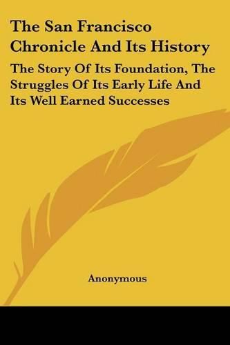 Cover image for The San Francisco Chronicle And Its History: The Story Of Its Foundation, The Struggles Of Its Early Life And Its Well Earned Successes