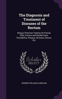 Cover image for The Diagnosis and Treatment of Diseases of the Rectum: Being a Practical Treatise on Fistula, Piles, Fissure and Painful Ulcer, Procidentia, Polypus, Stricture, Cancer, Etc