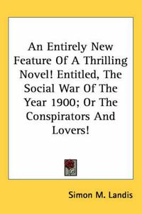 Cover image for An Entirely New Feature of a Thrilling Novel! Entitled, the Social War of the Year 1900; Or the Conspirators and Lovers!