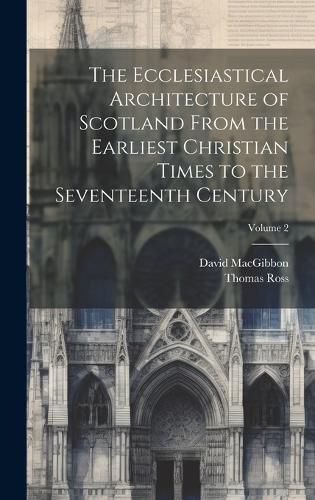 Cover image for The Ecclesiastical Architecture of Scotland From the Earliest Christian Times to the Seventeenth Century; Volume 2