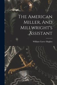 Cover image for The American Miller, And Millwright's Assistant