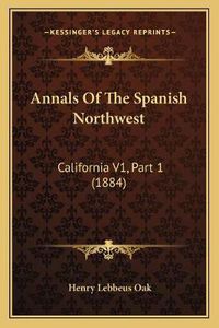 Cover image for Annals of the Spanish Northwest: California V1, Part 1 (1884)