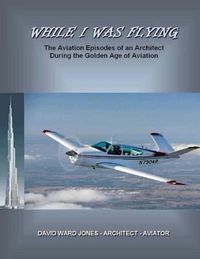 Cover image for While I Was Flying: The Aviation Episodes of an Architect During the Golden Age of Aviation