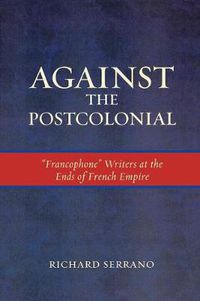 Cover image for Against the Postcolonial: 'Francophone' Writers at the Ends of the French Empire