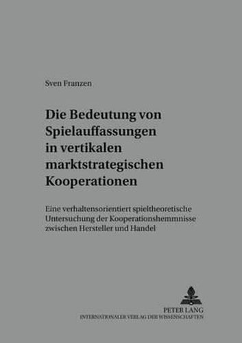 Cover image for Die Bedeutung Von Spielauffassungen in Vertikalen Marktstrategischen Kooperationen: Eine Verhaltensorientiert Spieltheoretische Untersuchung Der Kooperationshemmnisse Zwischen Hersteller Und Handel