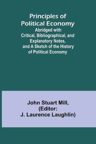 Principles of Political Economy; Abridged with Critical, Bibliographical, and Explanatory Notes, and a Sketch of the History of Political Economy