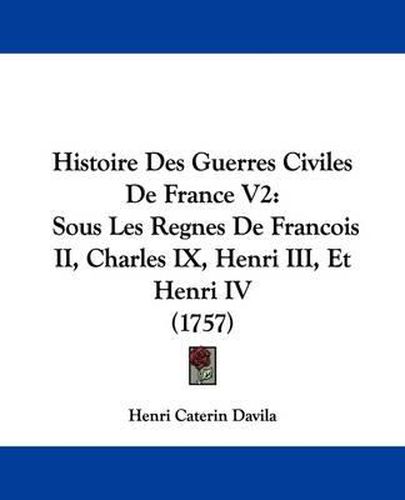 Cover image for Histoire Des Guerres Civiles de France V2: Sous Les Regnes de Francois II, Charles IX, Henri III, Et Henri IV (1757)