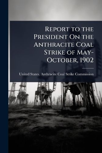 Cover image for Report to the President On the Anthracite Coal Strike of May-October, 1902