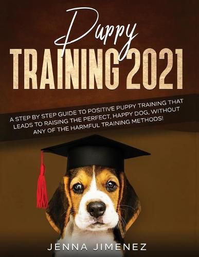 Cover image for Puppy Training 2021: A Step By Step Guide to Positive Puppy Training That Leads to Raising the Perfect, Happy Dog, Without Any of the Harmful Training Methods!