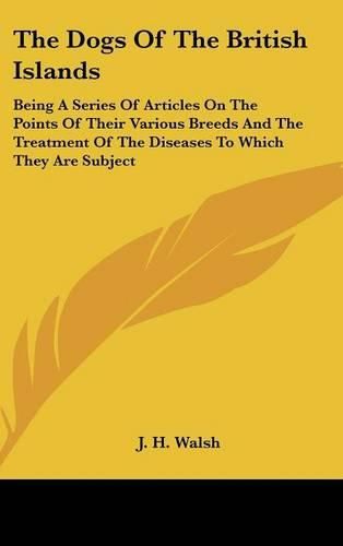 The Dogs of the British Islands: Being a Series of Articles on the Points of Their Various Breeds and the Treatment of the Diseases to Which They Are Subject