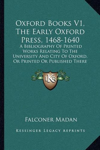 Oxford Books V1, the Early Oxford Press, 1468-1640: A Bibliography of Printed Works Relating to the University and City of Oxford, or Printed or Published There (1895)