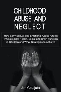 Cover image for Childhood Abuse and Neglect How Early Sexual and Emotional Abuse Affects Physiological Health, Social and Brain Function in Children and What Strategies to Achieve