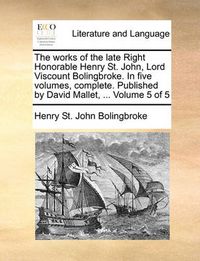 Cover image for The Works of the Late Right Honorable Henry St. John, Lord Viscount Bolingbroke. in Five Volumes, Complete. Published by David Mallet, ... Volume 5 of 5