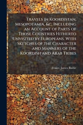 Cover image for Travels in Koordistan, Mesopotamia, &c, Including an Account of Parts of Those Countries Hitherto Unvisited by Europeans. With Sketches of the Character and Manners of the Koordish and Arab Tribes
