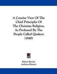 Cover image for A Concise View of the Chief Principles of the Christian Religion, as Professed by the People Called Quakers (1840)