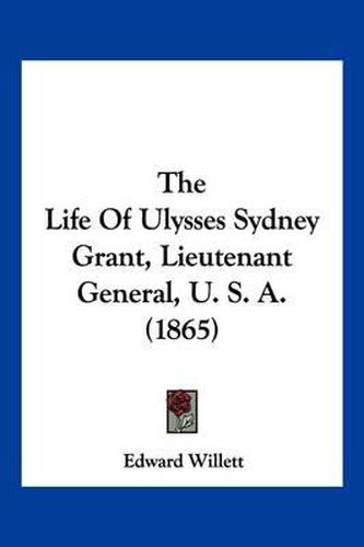 Cover image for The Life of Ulysses Sydney Grant, Lieutenant General, U. S. A. (1865)