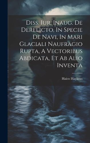 Cover image for Diss. Iur. Inaug. De Derelicto, In Specie De Navi, In Mari Glaciali Naufragio Rupta, A Vectoribus Abdicata, Et Ab Alio Inventa