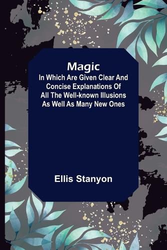 Cover image for Magic; In which are given clear and concise explanations of all the well-known illusions as well as many new ones.