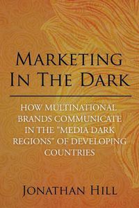 Cover image for Marketing in the Dark: How Multinational Brands Communicate in the Media Dark Regions of Developing Countries