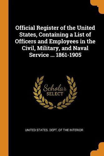 Cover image for Official Register of the United States, Containing a List of Officers and Employees in the Civil, Military, and Naval Service ... 1861-1905