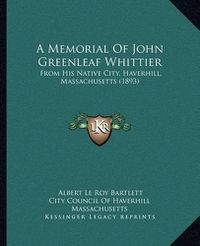 Cover image for A Memorial of John Greenleaf Whittier: From His Native City, Haverhill, Massachusetts (1893)