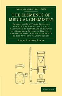 Cover image for The Elements of Medical Chemistry: Embracing Only Those Branches of Chemical Science which Are Calculated to Illustrate or Explain the Different Objects of Medicine, and to Furnish a Chemical Grammar to the Author's Pharmacologia