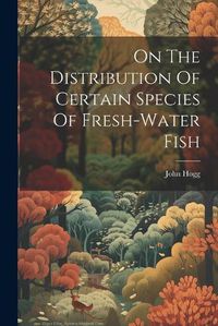 Cover image for On The Distribution Of Certain Species Of Fresh-water Fish