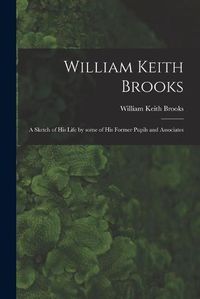 Cover image for William Keith Brooks: a Sketch of His Life by Some of His Former Pupils and Associates