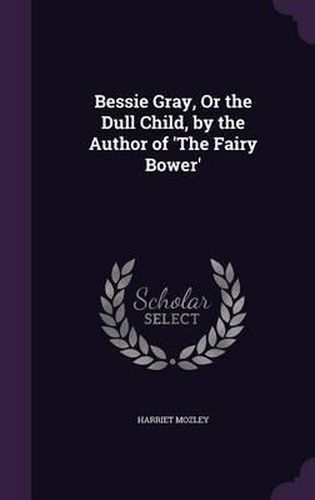 Cover image for Bessie Gray, or the Dull Child, by the Author of 'The Fairy Bower