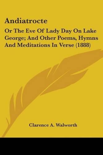 Cover image for Andiatrocte: Or the Eve of Lady Day on Lake George; And Other Poems, Hymns and Meditations in Verse (1888)