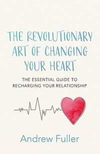 Cover image for The Revolutionary Art of Changing Your Heart: The essential guide to recharging your relationship