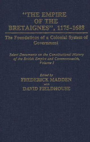 The Empire of the Bretaignes, 1175-1688: The Foundations of a Colonial System of Government: Select Documents on the Constitutional History of The British Empire and Commonwealth, Volume I