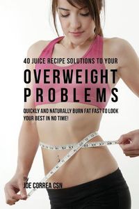 Cover image for 40 Juice Recipe Solutions to Your Overweight Problems: Quickly and Naturally Burn Fat Fast to Look Your Best in No Time!