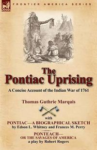 Cover image for The Pontiac Uprising: A Concise Account of the Indian War of 1761 with Pontiac-A Biographical Sketch and Ponteach-Or the Savages of America