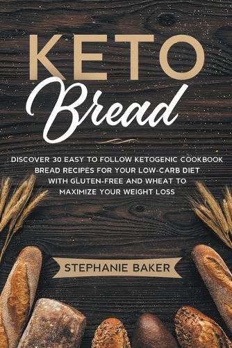 Keto Bread: Discover 30 Easy to Follow Ketogenic Cookbook Bread Recipes For Your Low-Carb Diet With Gluten-Free and Wheat to Maximize Your Weight Loss