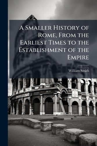 Cover image for A Smaller History of Rome, from the Earliest Times to the Establishment of the Empire: With a Continuation to A.D. 479