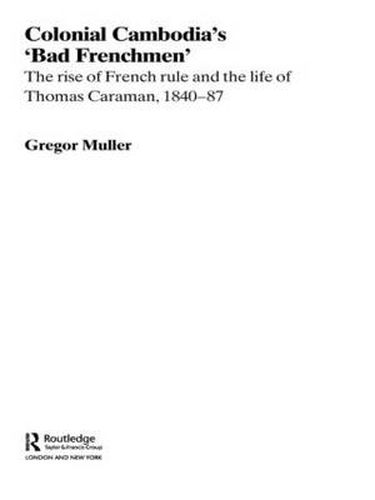 Cover image for Colonial Cambodia's 'Bad Frenchmen': The rise of French rule and the life of Thomas Caraman, 1840-87