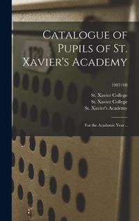 Cover image for Catalogue of Pupils of St. Xavier's Academy: for the Academic Year ..; 1907/08