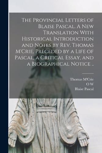 The Provincial Letters of Blaise Pascal. A new Translation With Historical Introduction and Notes by Rev. Thomas M'Crie, Preceded by a Life of Pascal, a Critical Essay, and a Biographical Notice ..