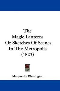 Cover image for The Magic Lantern: Or Sketches of Scenes in the Metropolis (1823)