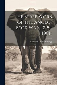 Cover image for The Staff Work of the Anglo-Boer war, 1899-1901;