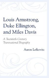 Cover image for Louis Armstrong, Duke Ellington, and Miles Davis: A Twentieth-Century Transnational Biography