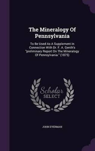 The Mineralogy of Pennsylvania: To Be Used as a Supplement in Connection with Dr. F. A. Genth's Preliminary Report on the Mineralogy of Pennsylvania. (1875)