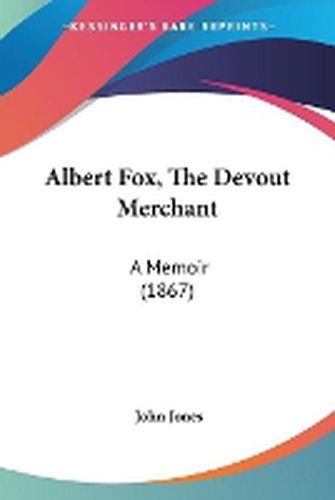 Cover image for Albert Fox, The Devout Merchant: A Memoir (1867)